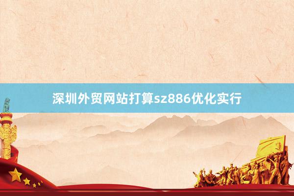 深圳外贸网站打算sz886优化实行