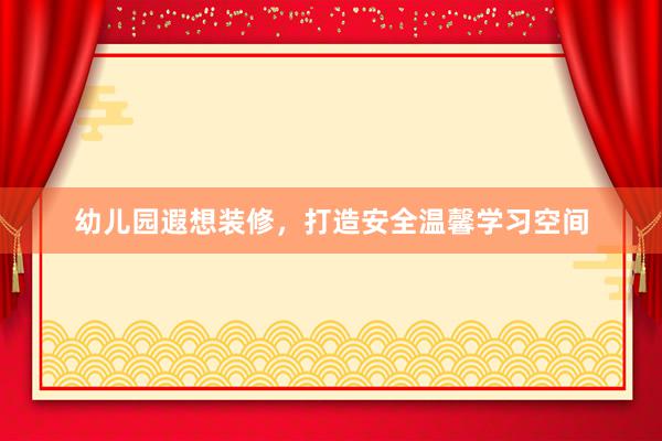 幼儿园遐想装修，打造安全温馨学习空间