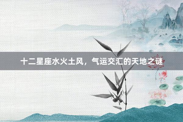 十二星座水火土风，气运交汇的天地之谜