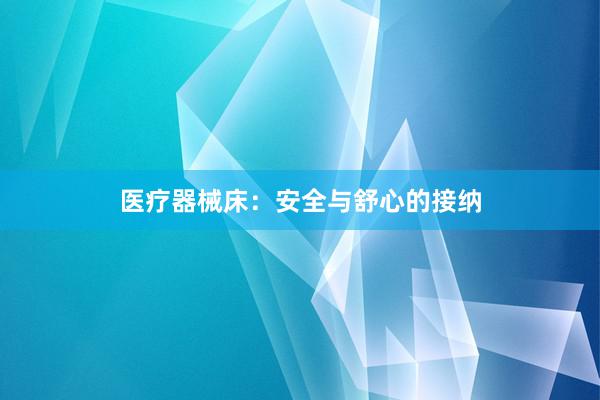 医疗器械床：安全与舒心的接纳