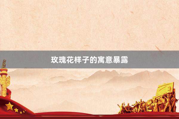 玫瑰花样子的寓意暴露
