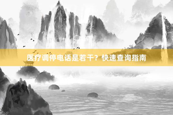 医疗调停电话是若干？快速查询指南