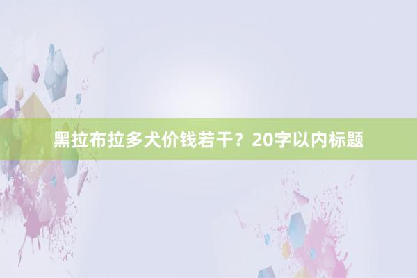 黑拉布拉多犬价钱若干？20字以内标题