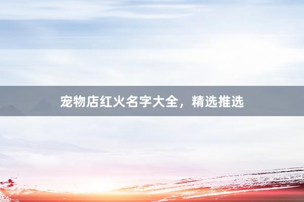 宠物店红火名字大全，精选推选