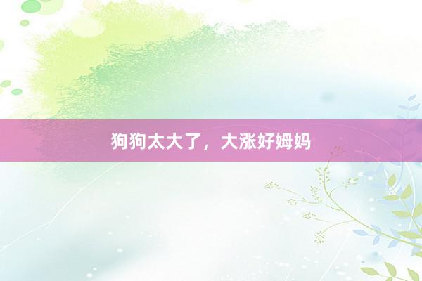狗狗太大了，大涨好姆妈