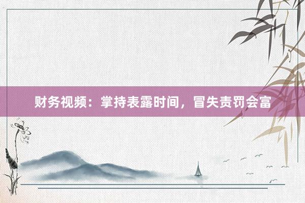 财务视频：掌持表露时间，冒失责罚会富