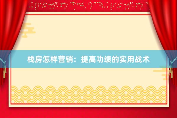 栈房怎样营销：提高功绩的实用战术