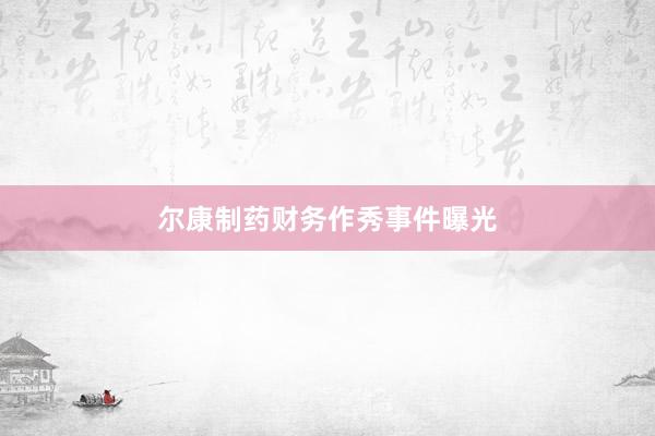 尔康制药财务作秀事件曝光