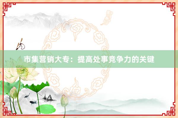 市集营销大专：提高处事竞争力的关键